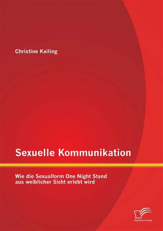 Sexuelle Kommunikation: Wie Die Sexualform One Night Stand Aus Weiblicher Sicht Erlebt Wird - Christine Kailing - Boeken - Diplomica Verlag Gmbh - 9783959345941 - 28 april 2015