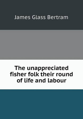 Cover for James Glass Bertram · The Unappreciated Fisher Folk Their Round of Life and Labour (Paperback Book) (2013)