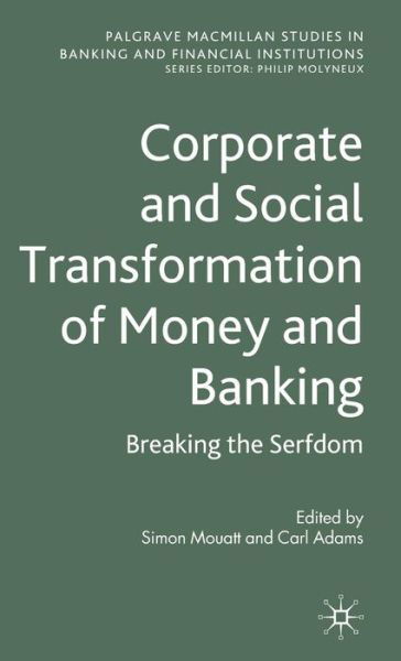 Corporate and Social Transformation of Money and Banking: Breaking the Serfdom - Palgrave Macmillan Studies in Banking and Financial Institutions - Simon Mouatt - Bøker - Palgrave Macmillan - 9780230275942 - 29. oktober 2010