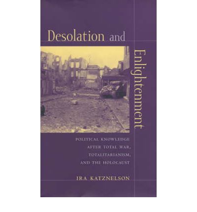 Cover for Ira Katznelson · Desolation and Enlightenment: Political Knowledge After Total War, Totalitarianism, and the Holocaust - Leonard Hastings Schoff Lectures (Hardcover Book) (2003)