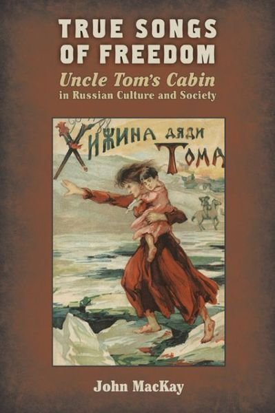 Cover for John MacKay · True Songs of Freedom: Uncle Tom's Cabin in Russian Culture and Society (Paperback Book) (2013)