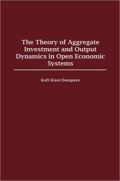 Cover for Kofi Kissi Dompere · The Theory of Aggregate Investment and Output Dynamics in Open Economic Systems (Hardcover Book) (1999)