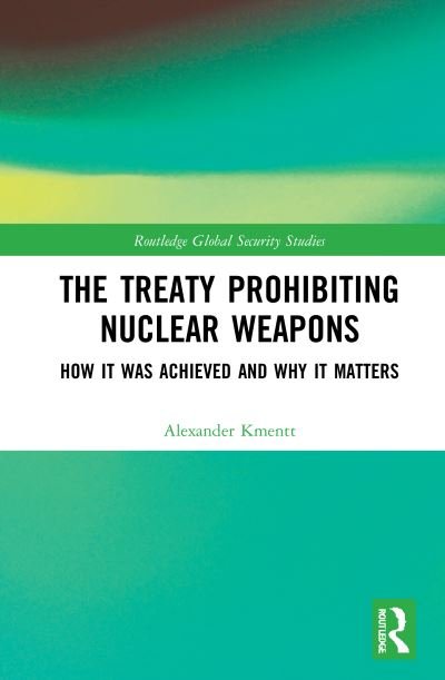 Cover for Kmentt, Alexander (Austrian Ministry for Foreign Affairs) · The Treaty Prohibiting Nuclear Weapons: How it was Achieved and Why it Matters - Routledge Global Security Studies (Hardcover bog) (2021)