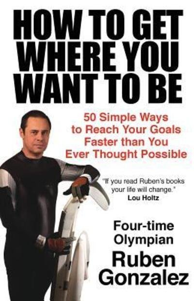 How to Get Where You Want to Be - Ruben Gonzalez - Books - Olympic Motivation, Inc. - 9780578498942 - April 16, 2019