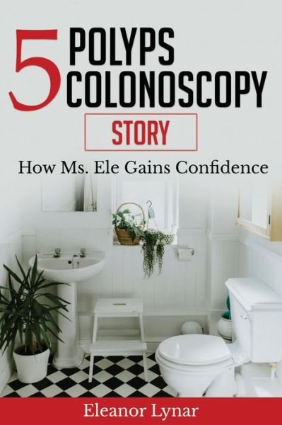 Cover for Eleanor A Lynar · 5 Polyps Colonoscopy Story : How Ms. Ele Gains Confidence (Paperback Bog) (2020)
