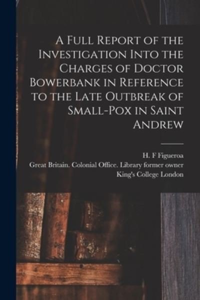 A Full Report of the Investigation Into the Charges of Doctor Bowerbank in Reference to the Late Outbreak of Small-pox in Saint Andrew [electronic Resource] - H F Figueroa - Libros - Legare Street Press - 9781014438942 - 9 de septiembre de 2021