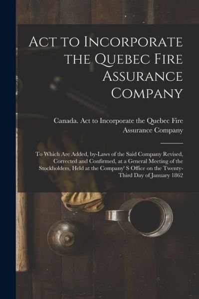 Cover for Canada Act to Incorporate the Quebec · Act to Incorporate the Quebec Fire Assurance Company [microform] (Taschenbuch) (2021)