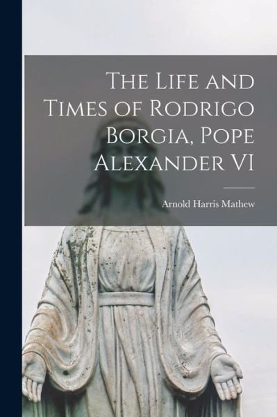 Cover for Arnold Harris Mathew · Life and Times of Rodrigo Borgia, Pope Alexander VI (Bog) (2022)