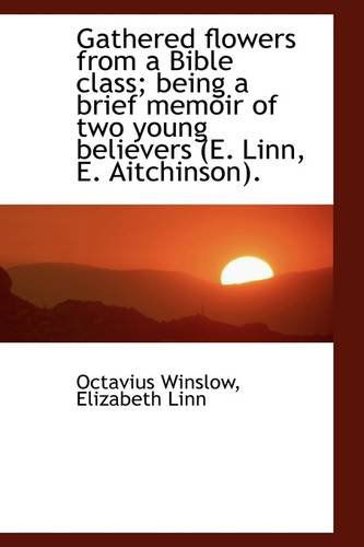 Gathered Flowers from a Bible Class; Being a Brief Memoir of Two Young Believers (E. Linn, E. Aitchi - Octavius Winslow - Książki - BiblioLife - 9781103497942 - 10 marca 2009