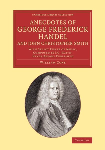 Cover for William Coxe · Anecdotes of George Frederick Handel, and John Christopher Smith: With Select Pieces of Music, Composed by J. C. Smith, Never Before Published - Cambridge Library Collection - Music (Paperback Book) (2014)