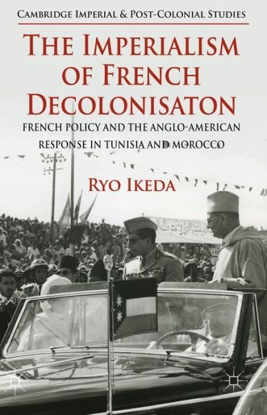 Cover for Ryo Ikeda · The Imperialism of French Decolonisaton: French Policy and the Anglo-American Response in Tunisia and Morocco - Cambridge Imperial and Post-Colonial Studies (Hardcover Book) (2015)