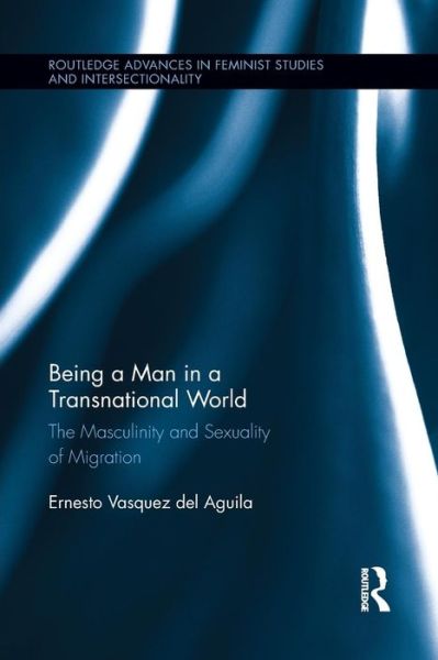 Cover for Vasquez del Aguila, Ernesto (University College Dublin) · Being a Man in a Transnational World: The Masculinity and Sexuality of Migration - Routledge Advances in Feminist Studies and Intersectionality (Paperback Book) (2015)