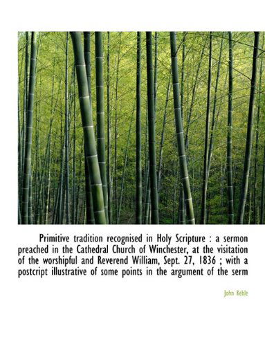 Primitive Tradition Recognised in Holy Scripture: a Sermon Preached in the Cathedral Church of Winchester, at the Visitation of the Worshipful and ... of Some Points in the Argument of the Serm - John Keble - Książki - BiblioLife - 9781140168942 - 6 kwietnia 2010