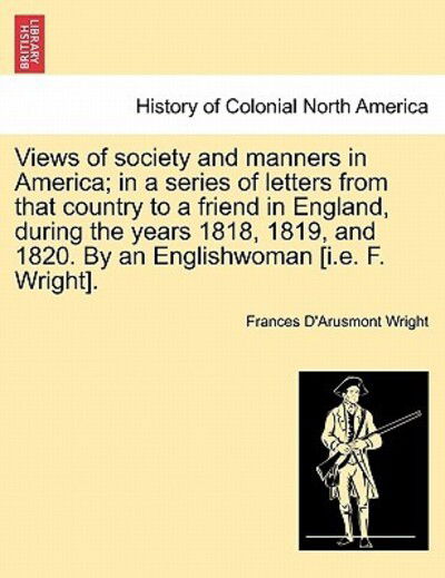 Cover for Frances D Wright · Views of Society and Manners in America; In a Series of Letters from That Country to a Friend in England, During the Years 1818, 1819, and 1820. by an Englishwoman [I.E. F. Wright]. (Paperback Book) (2011)