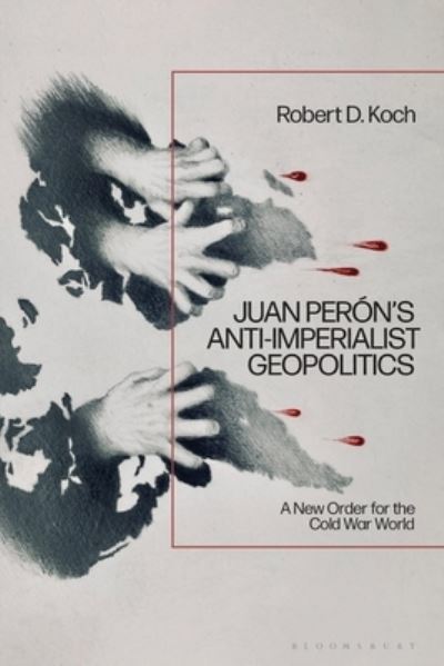 Cover for Koch, Robert D. (Independent Scholar, Portugal) · Juan Peron’s Anti-Imperialist Geopolitics: A New Order for the Cold War World (Hardcover Book) (2024)