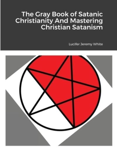 Cover for Lucifer Jeremy White · The Gray Book of Satanic Christianity And Mastering Christian Satanism (Paperback Book) (2021)