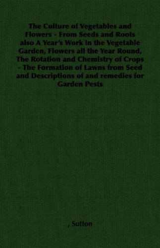 The Culture of Vegetables and Flowers - from Seeds and Roots Also a Year's Work in the Vegetable Garden, Flowers All the Year Round, the Rotation and - Chris Sutton - Libros - Pierides Press - 9781406789942 - 6 de enero de 2007