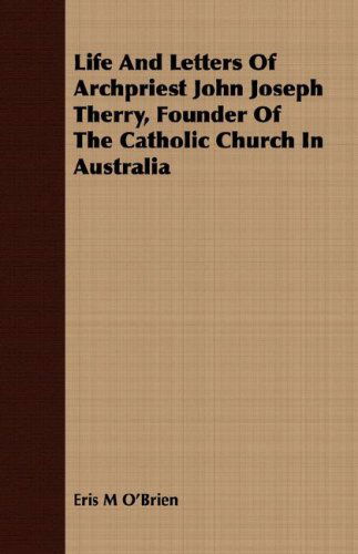 Life and Letters of Archpriest John Joseph Therry, Founder of the Catholic Church in Australia - Eris M O'brien - Books - Brewster Press - 9781409704942 - May 19, 2008