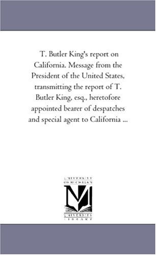 T. Butler King's Report on California. Message from the President of the United States, Transmitting the Report of T. Butler King, Esq., Heretofore ... and Special Agent to California ... - Michigan Historical Reprint Series - Books - Scholarly Publishing Office, University  - 9781418193942 - August 19, 2011