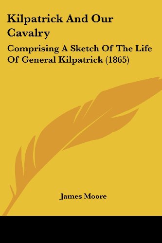 Kilpatrick and Our Cavalry: Comprising a Sketch of the Life of General Kilpatrick (1865) - James Moore - Books - Kessinger Publishing, LLC - 9781437086942 - October 1, 2008