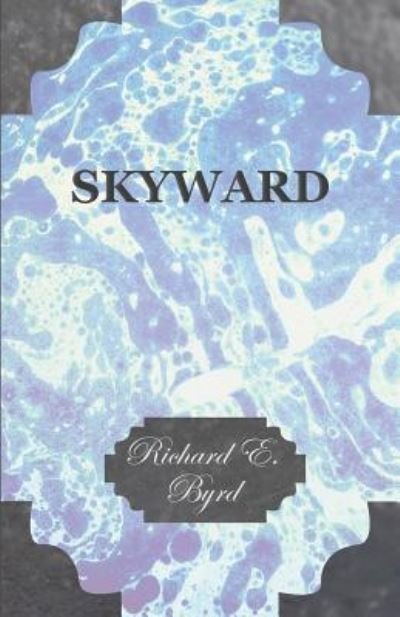 Cover for Byrd, Richard Evelyn, Jr. · Skyward - Man's Mastery of the Air As Shown by the Brilliant Flights of America's Leading Air Explorer, His Life, His Thrilling Adventures, His North (Paperback Book) (2011)