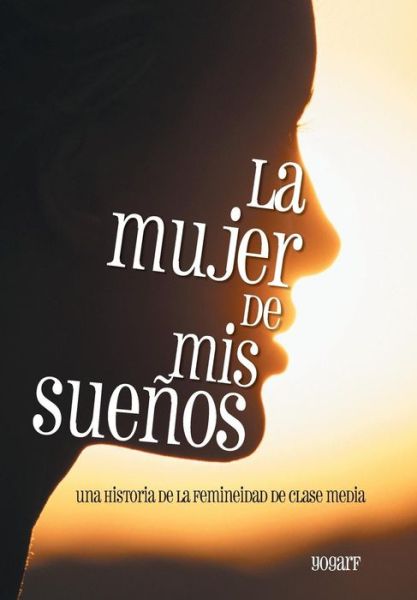 Cover for Yogarf · La Mujer De Mis Suenos: Una Historia De La Femineidad De Clase Media (Hardcover Book) (2014)