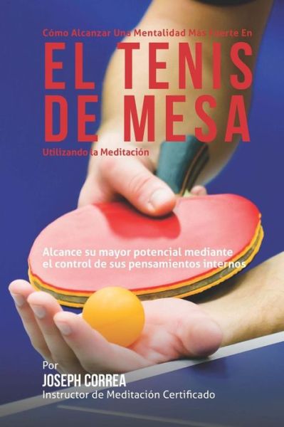 Cover for Correa (Instructor Certificado en Medita · Como Alcanzar Una Mentalidad Mas Fuerte en El Tenis De Mesa Utilizando La Meditacion: Alcance Su Mayor Potencial Mediante El Control De Sus Pensamient (Paperback Book) (2015)