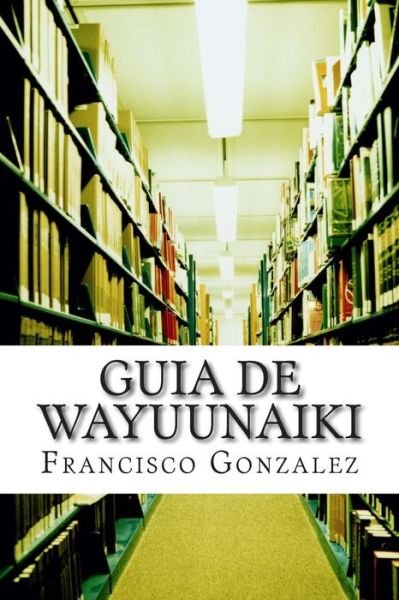 Cover for Ing Francisco Javier Gonzalez Msc · Guia De Wayuunaiki: Lo Minimo Y Esencial (Paperback Book) (2015)