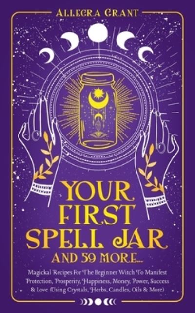 Cover for Allegra Grant · Your First Spell Jar (and 59 more...): Magickal Recipes For The Beginner Witch To Manifest Protection, Prosperity, Happiness, Money, Power, Success &amp; Love (Using Crystals, Herbs, Candles, Oils &amp; More) (Paperback Book) (2022)