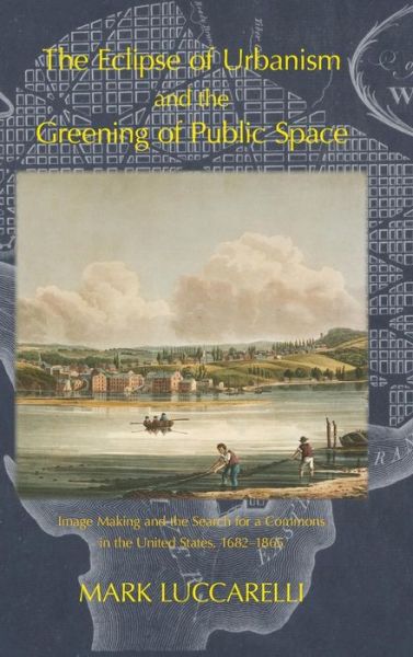 Cover for Mark Luccarelli · The Eclipse of Urbanism and the Greening of Public Space: Image Making and the Search for a Commons in the United States 1682-1865 (Hardcover Book) (2016)