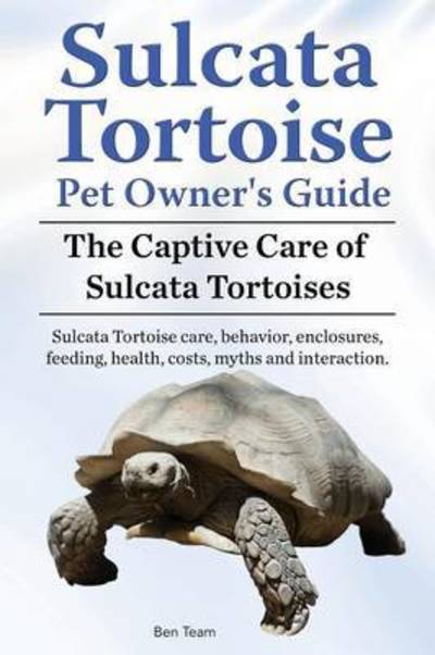 Cover for Ben Team · Sulcata Tortoise Pet Owners Guide. The Captive Care of Sulcata Tortoises. Sulcata Tortoise care, behavior, enclosures, feeding, health, costs, myths and interaction. (Paperback Book) (2015)