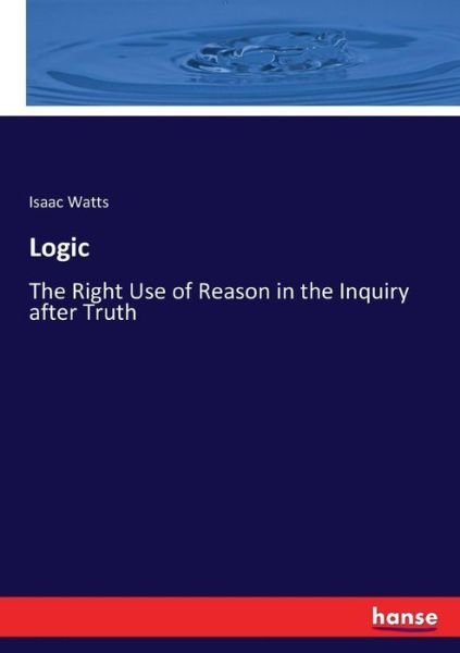 Cover for Isaac Watts · Logic: The Right Use of Reason in the Inquiry after Truth (Paperback Book) (2017)