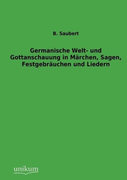 Germanische Welt- und Gottanschauung in Marchen, Sagen, Festgebrauchen und Liedern - B Saubert - Books - Unikum - 9783845724942 - August 3, 2012