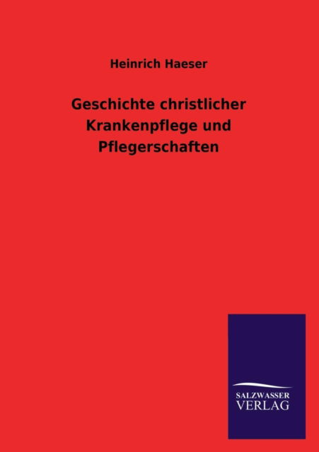 Geschichte Christlicher Krankenpflege Und Pflegerschaften - Heinrich Haeser - Książki - Salzwasser-Verlag GmbH - 9783846024942 - 4 marca 2013