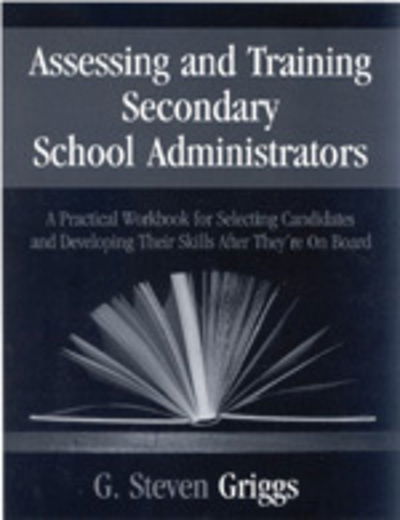 Assessing and Training Secondary School Administrators: A Practical Workbook for Selecting Candidates and to Developing Their Skills Once They're On Board - G . Steven Griggs - Boeken - SAGE Publications Inc - 9780803968943 - 27 oktober 1999