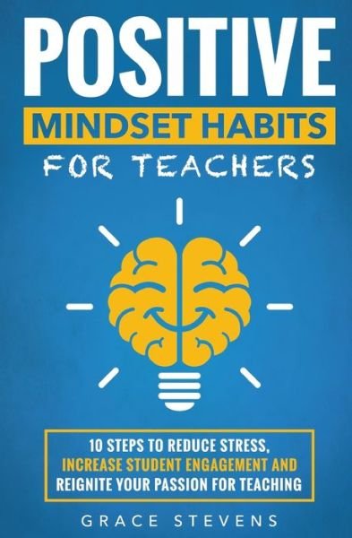 Cover for Grace Stevens · Positive Mindset Habits for Teachers : 10 Steps to Reduce Stress, Increase Student Engagement and Reignite Your Passion for Teaching (Paperback Bog) (2018)