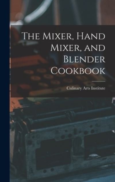 Cover for Culinary Arts Institute · The Mixer, Hand Mixer, and Blender Cookbook (Innbunden bok) (2021)