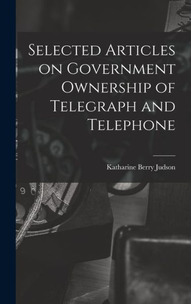 Cover for Katharine Berry Judson · Selected Articles on Government Ownership of Telegraph and Telephone (Book) (2022)