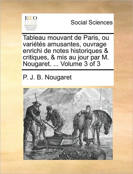 Cover for P J B Nougaret · Tableau Mouvant De Paris, Ou Varits Amusantes, Ouvrage Enrichi De Notes Historiques &amp; Critiques, &amp; Mis Au Jour Par M. Nougaret. ... Volume 3 of 3 (Paperback Book) (2010)