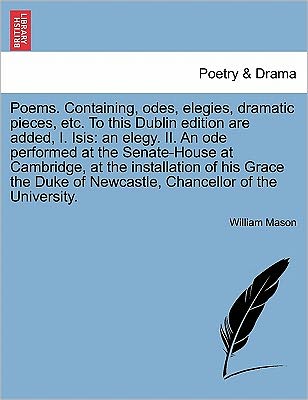 Cover for William Mason · Poems. Containing, Odes, Elegies, Dramatic Pieces, Etc. to This Dublin Edition Are Added, I. Isis: an Elegy. Ii. an Ode Performed at the Senate-house (Pocketbok) (2011)