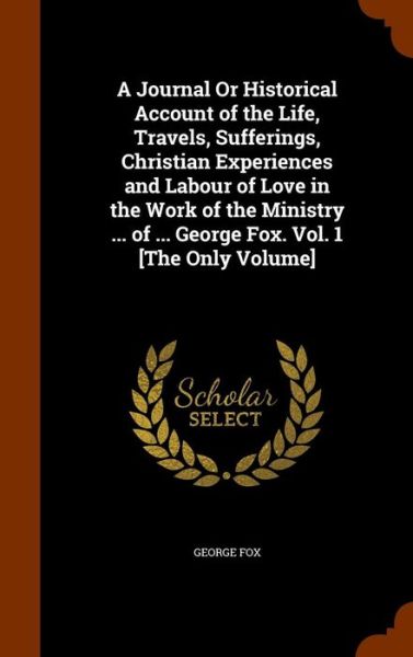 Cover for George Fox · A Journal or Historical Account of the Life, Travels, Sufferings, Christian Experiences and Labour of Love in the Work of the Ministry ... of ... George Fox. Vol. 1 [The Only Volume] (Hardcover Book) (2015)