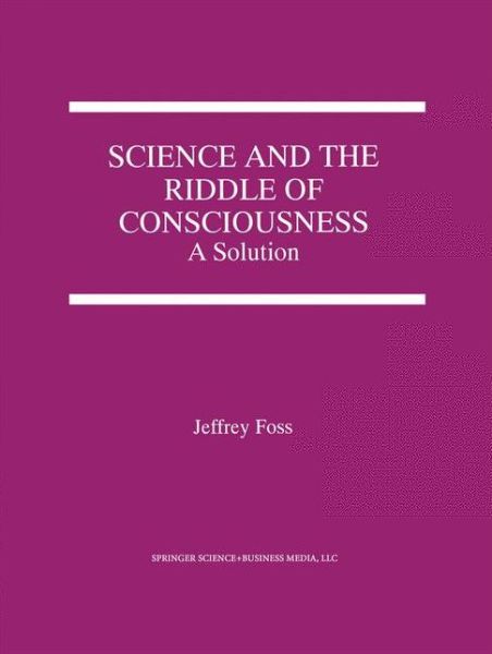 Science and the Riddle of Consciousness: A Solution - Jeffrey E. Foss - Books - Springer-Verlag New York Inc. - 9781441949943 - December 3, 2010