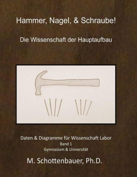 Hammer, Nagel, & Schraube! Die Wissenschaft Der Hauptaufbau: Daten & Diagramme Fur Wissenschaft Labor: Band 1 - M Schottenbauer - Bøger - Createspace - 9781494378943 - 7. december 2013