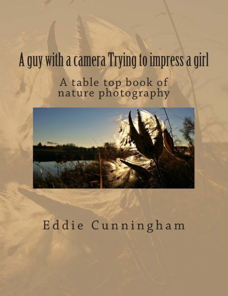 Cover for Eddie Cunningham · A Guy with a Camera Trying to Impress a Girl: a Table Top Book of Nature Photography (Paperback Book) (2014)