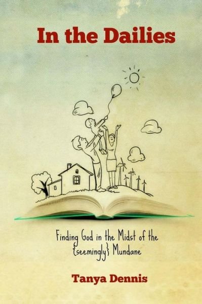 In the Dailies: Finding God in the Midst of the {seemingly} Mundane - Tanya Dennis - Bøger - Createspace - 9781514238943 - 11. juni 2015