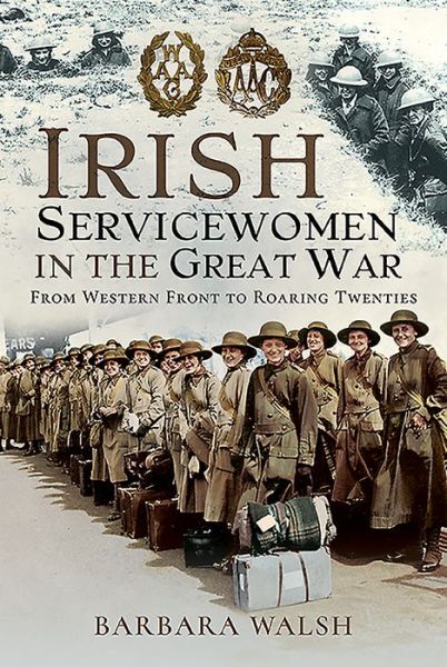 Irish Servicewomen in the Great War: From Western Front to the Roaring Twenties - Barbara Walsh - Książki - Pen & Sword Books Ltd - 9781526767943 - 16 kwietnia 2020