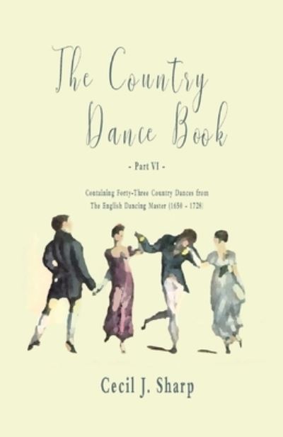 Cover for Cecil J Sharp · The Country Dance Book - Part VI - Containing Forty-Three Country Dances from The English Dancing Master (1650 - 1728) (Paperback Book) (2018)