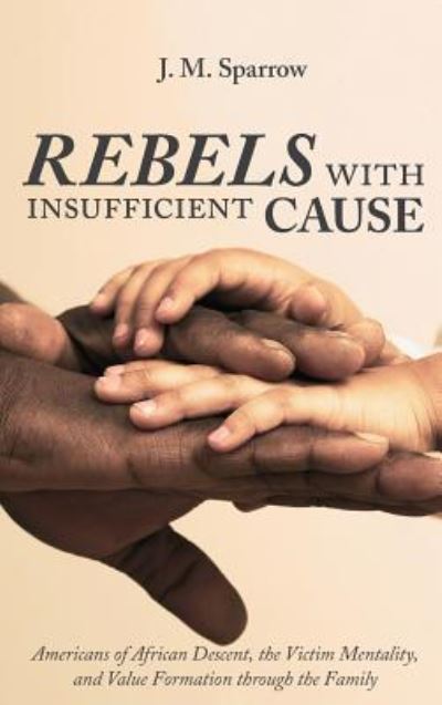 Cover for J M Sparrow · Rebels with Insufficient Cause: Americans of African Descent, the Victim Mentality, and Value Formation Through the Family (Hardcover Book) (2018)