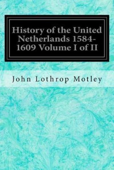 Cover for John Lothrop Motley · History of the United Netherlands 1584-1609 Volume I of II (Paperback Bog) (2016)