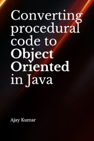 Converting procedural code to Object Oriented in Java - Ajay Kumar - Books - Independently Published - 9781711152943 - November 25, 2019